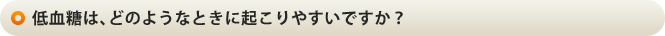 低血糖は、どのようなときに起こりやすいですか？